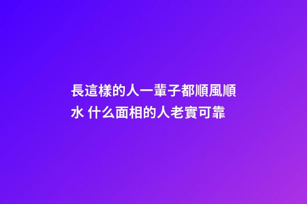 長這樣的人一輩子都順風順水 什么面相的人老實可靠